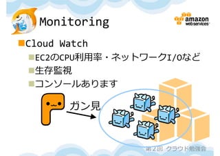 Monitoring
Cloud Watch
 EC2のCPU利⽤率・ネットワークI/Oなど
 ⽣存監視
 コンソールあります

        ガン⾒


                第２回 クラウド勉強会
 