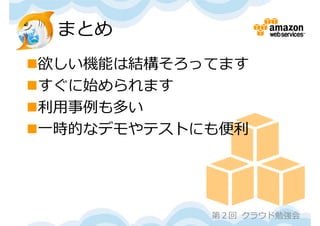 まとめ
欲しい機能は結構そろってます
すぐに始められます
利⽤事例も多い
⼀時的なデモやテストにも便利




            第２回 クラウド勉強会
 