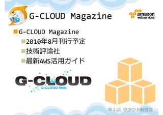 G‐CLOUD Magazine
G‐CLOUD Magazine
  2010年8⽉刊⾏予定
  技術評論社
  最新AWS活⽤ガイド




                    第２回 クラウド勉強会
 
