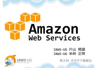 Web Services
     JAWS‐UG ⽚⼭ 暁雄
     JAWS‐UG ⽶林 正明
       第２回 クラウド勉強会
 