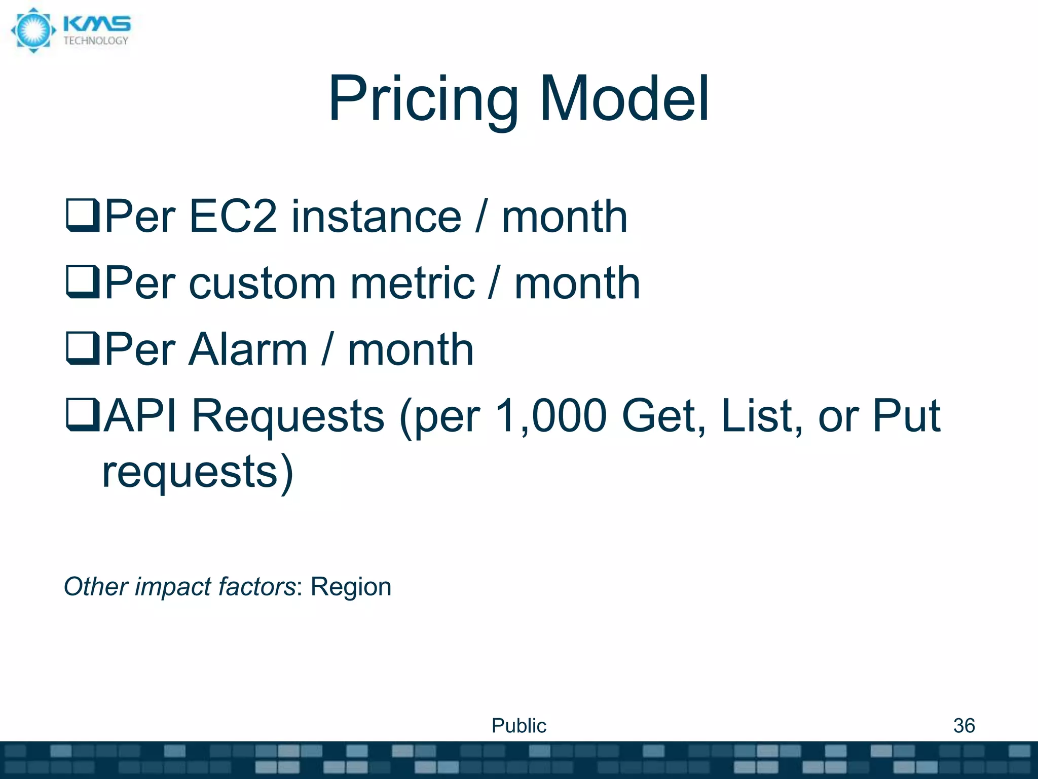 Pricing Model
Per EC2 instance / month
Per custom metric / month
Per Alarm / month
API Requests (per 1,000 Get, List, or Put
requests)
Other impact factors: Region
Public 36
 