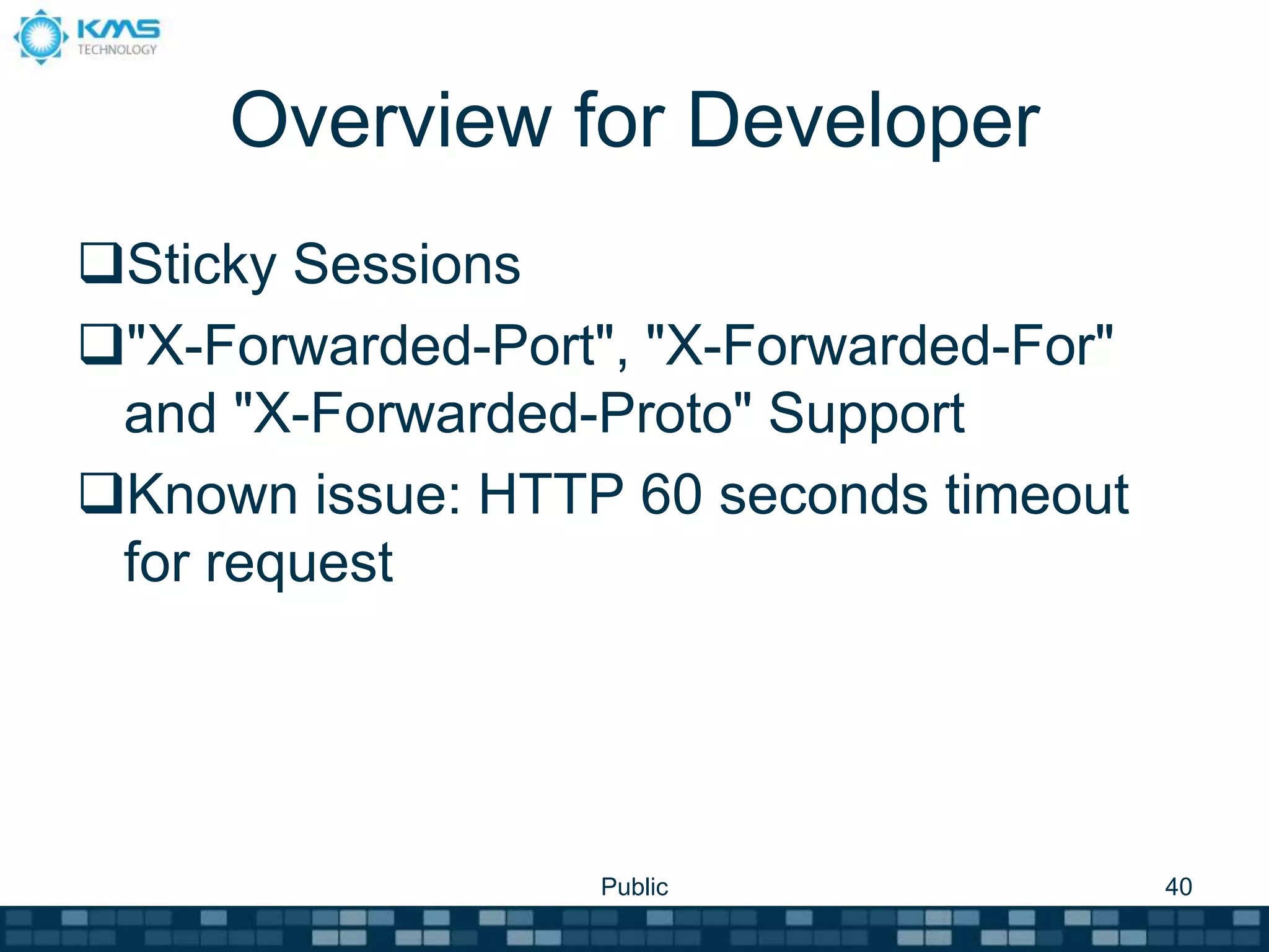Overview for Developer
Sticky Sessions
"X-Forwarded-Port", "X-Forwarded-For"
and "X-Forwarded-Proto" Support
Known issue: HTTP 60 seconds timeout
for request
Public 40
 
