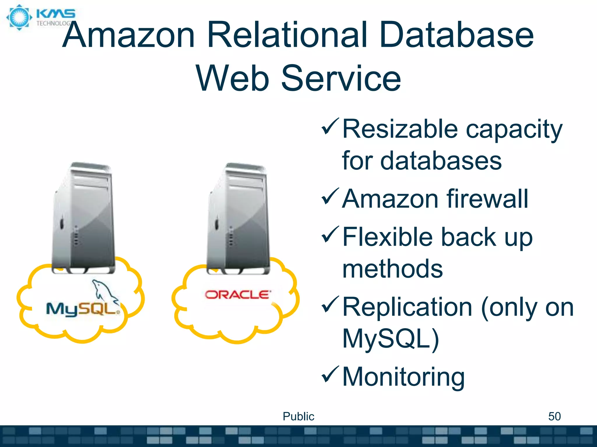 Amazon Relational Database
Web Service
Resizable capacity
for databases
Amazon firewall
Flexible back up
methods
Replication (only on
MySQL)
Monitoring
Public 50
 
