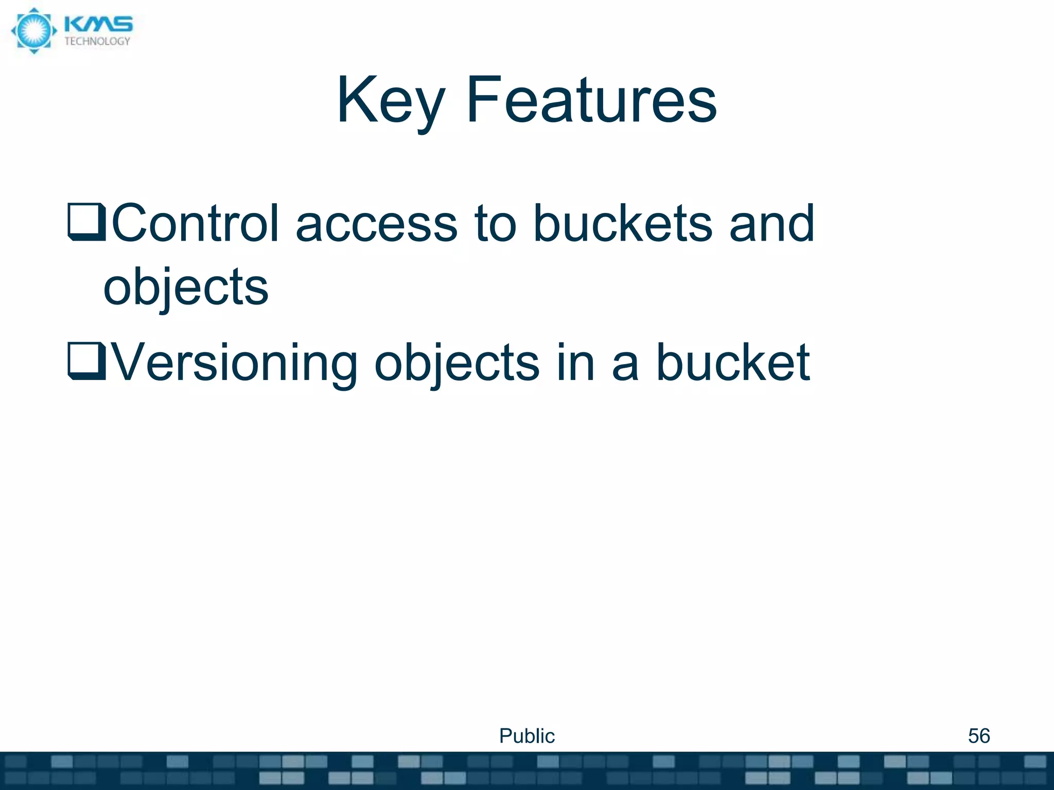 Key Features
Control access to buckets and
objects
Versioning objects in a bucket
Public 56
 