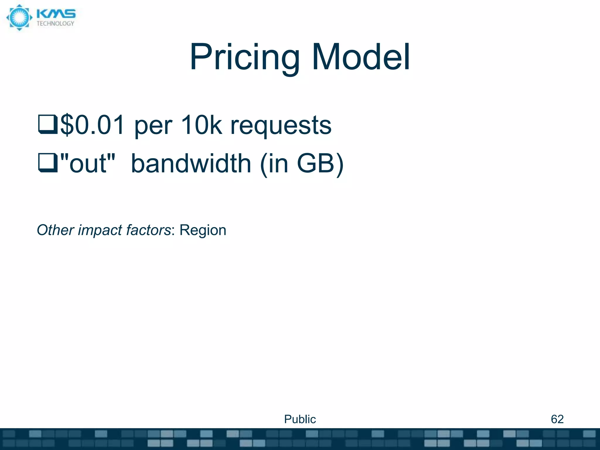 Pricing Model
$0.01 per 10k requests
"out" bandwidth (in GB)
Other impact factors: Region
Public 62
 
