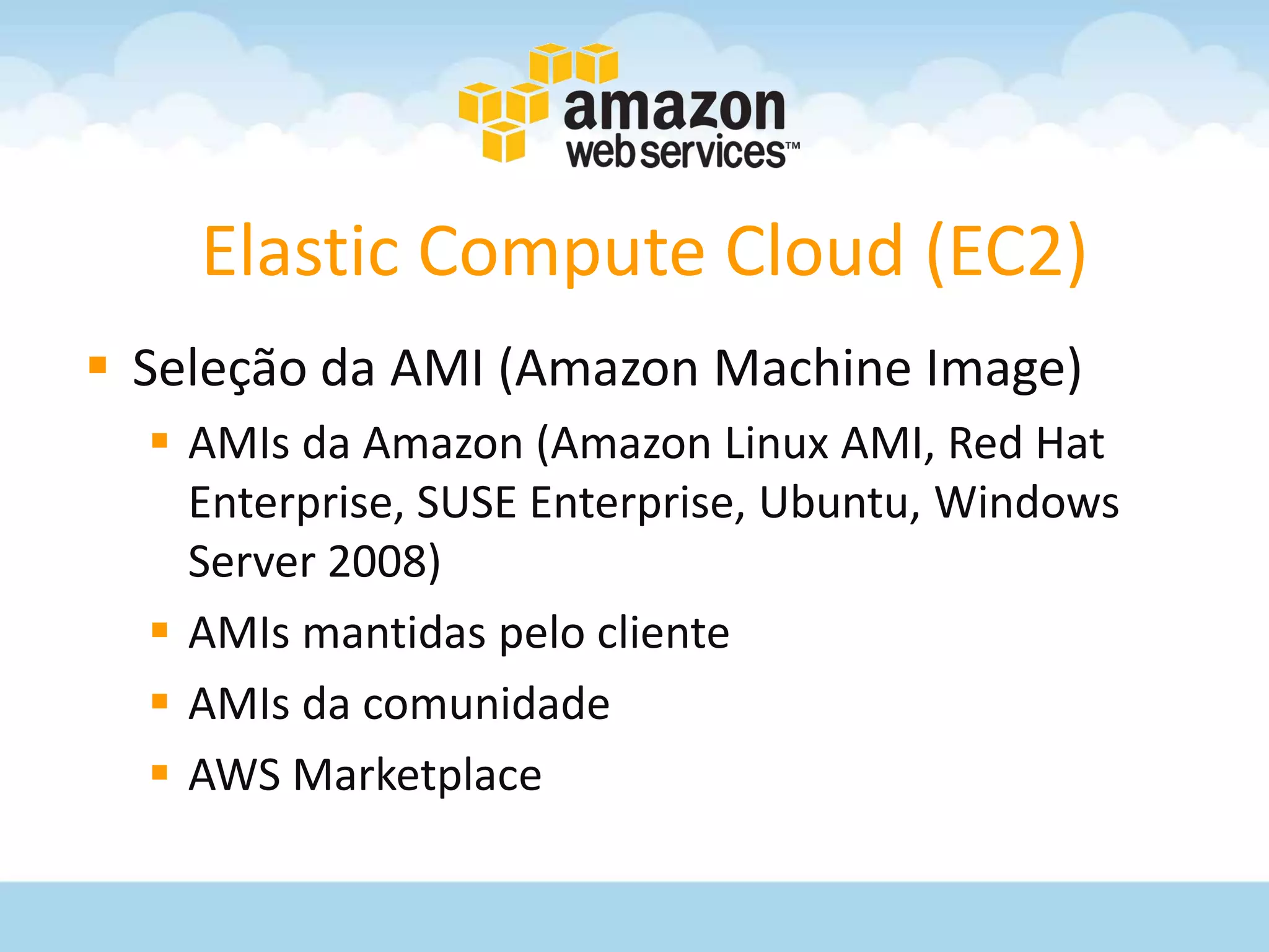 Elastic Compute Cloud (EC2)
 Seleção da AMI (Amazon Machine Image)
   AMIs da Amazon (Amazon Linux AMI, Red Hat
    Enterprise, SUSE Enterprise, Ubuntu, Windows
    Server 2008)
   AMIs mantidas pelo cliente
   AMIs da comunidade
   AWS Marketplace
 