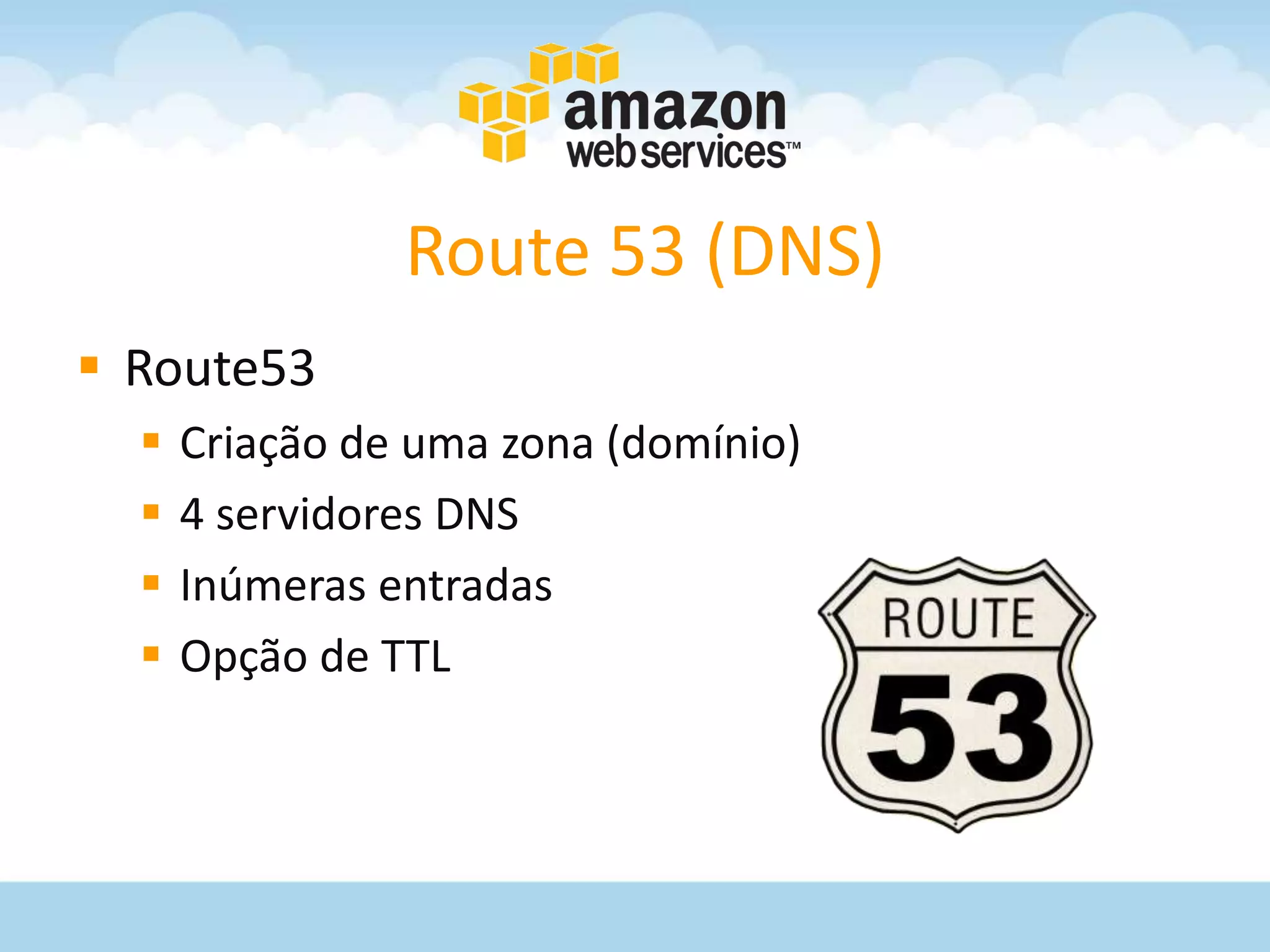 Route 53 (DNS)
 Route53
     Criação de uma zona (domínio)
     4 servidores DNS
     Inúmeras entradas
     Opção de TTL
 