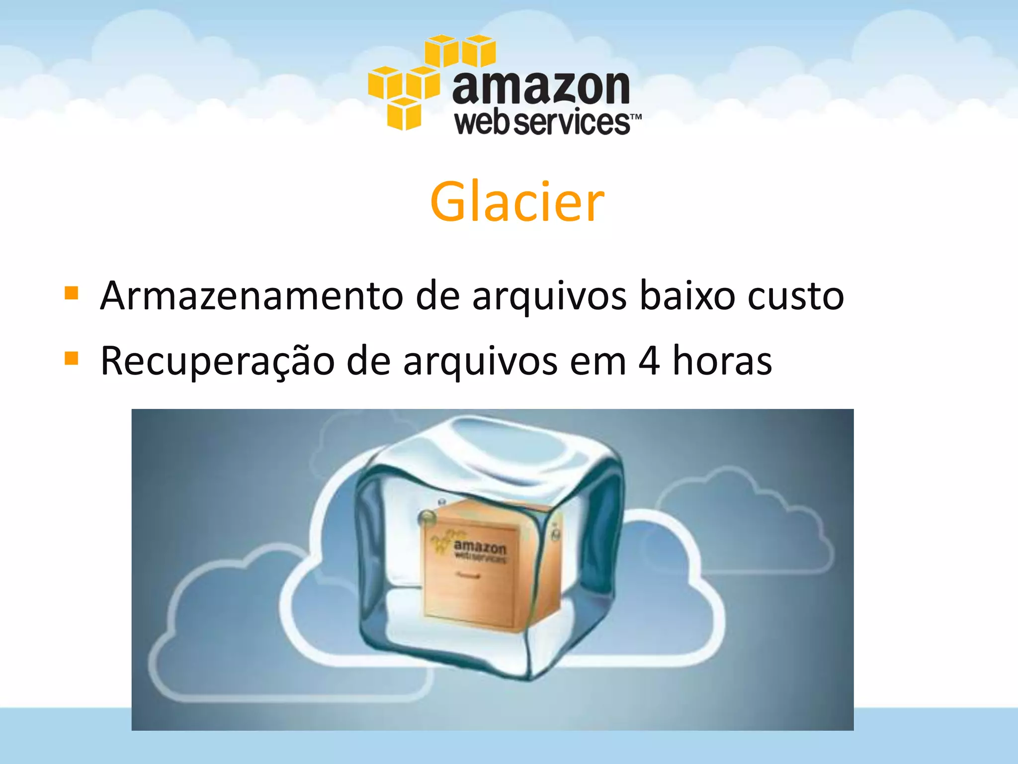 Glacier
 Armazenamento de arquivos baixo custo
 Recuperação de arquivos em 4 horas
 