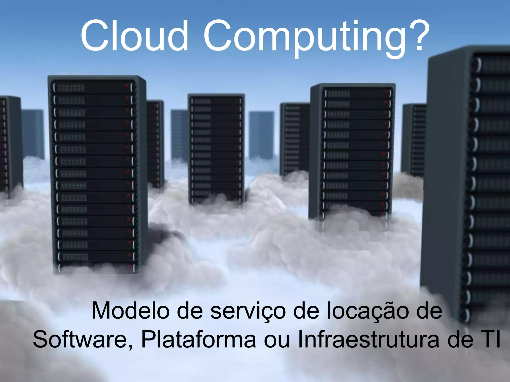 Cloud Computing?




     Modelo de serviço de locação de
Software, Plataforma ou Infraestrutura de TI
 