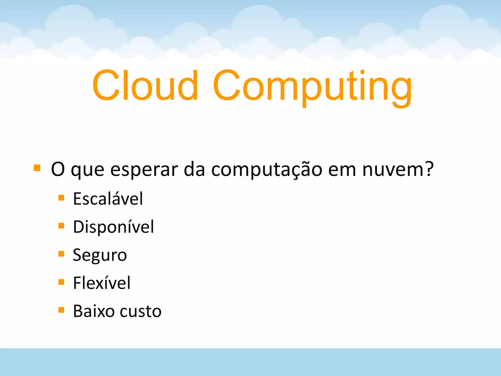 Cloud Computing
 O que esperar da computação em nuvem?
     Escalável
     Disponível
     Seguro
     Flexível
     Baixo custo
 