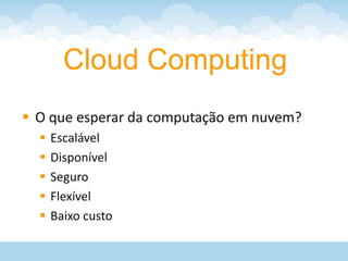Cloud Computing
 O que esperar da computação em nuvem?
     Escalável
     Disponível
     Seguro
     Flexível
     Baixo custo
 