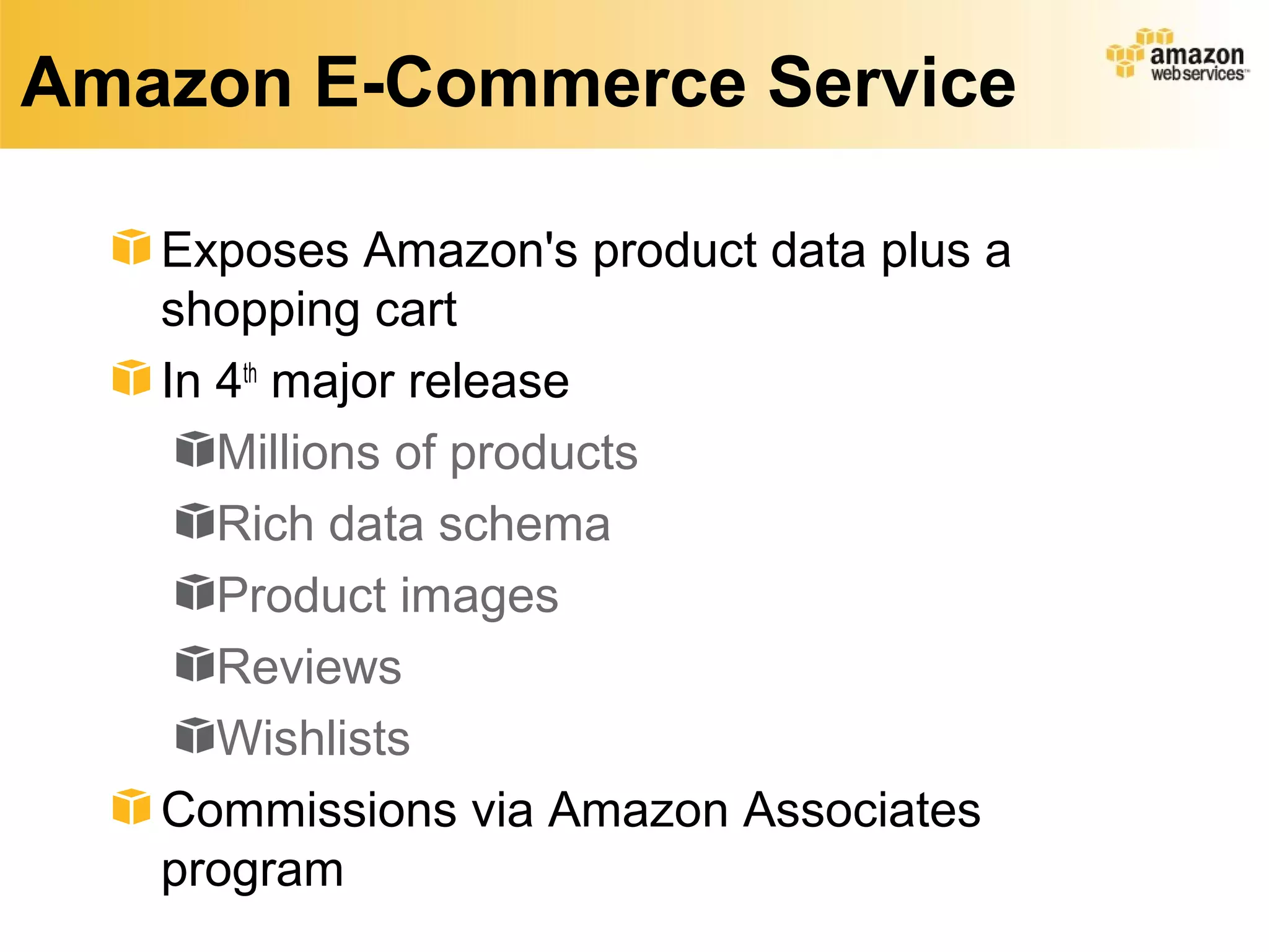 Amazon E-Commerce Service

   Exposes Amazon's product data plus a
   shopping cart
   In 4th major release
      Millions of products
      Rich data schema
      Product images
      Reviews
      Wishlists
   Commissions via Amazon Associates
   program
 
