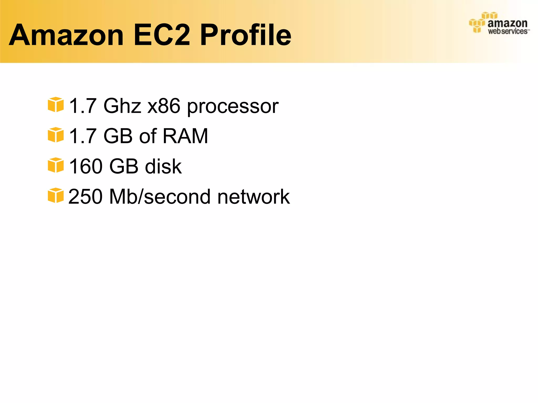 Amazon EC2 Profile

   1.7 Ghz x86 processor
   1.7 GB of RAM
   160 GB disk
   250 Mb/second network
 