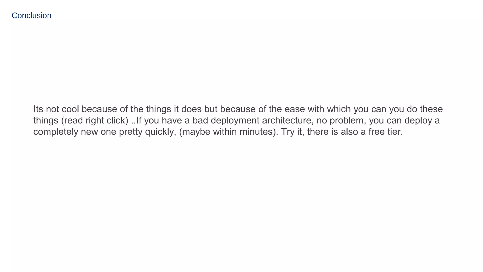 Conclusion

Its not cool because of the things it does but because of the ease with which you can you do these
things (read right click) ..If you have a bad deployment architecture, no problem, you can deploy a
completely new one pretty quickly, (maybe within minutes). Try it, there is also a free tier.

 