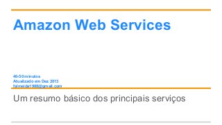 Amazon Web Services
40-50 minutos
Atualizado em Dez 2013
falmeida1988@gmail.com
Um resumo básico dos principais serviços
 