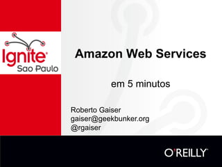 Amazon Web Services

          em 5 minutos

Roberto Gaiser
gaiser@geekbunker.org
@rgaiser
 