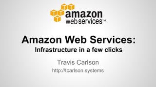 Travis Carlson
http://tcarlson.systems
Amazon Web Services:
Infrastructure in a few clicks
 