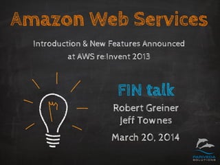 Amazon Web Services
Introduction & New Features Announced
at AWS re:Invent 2013
FIN talk
Robert Greiner
Jeff Townes
March 20, 2014
 