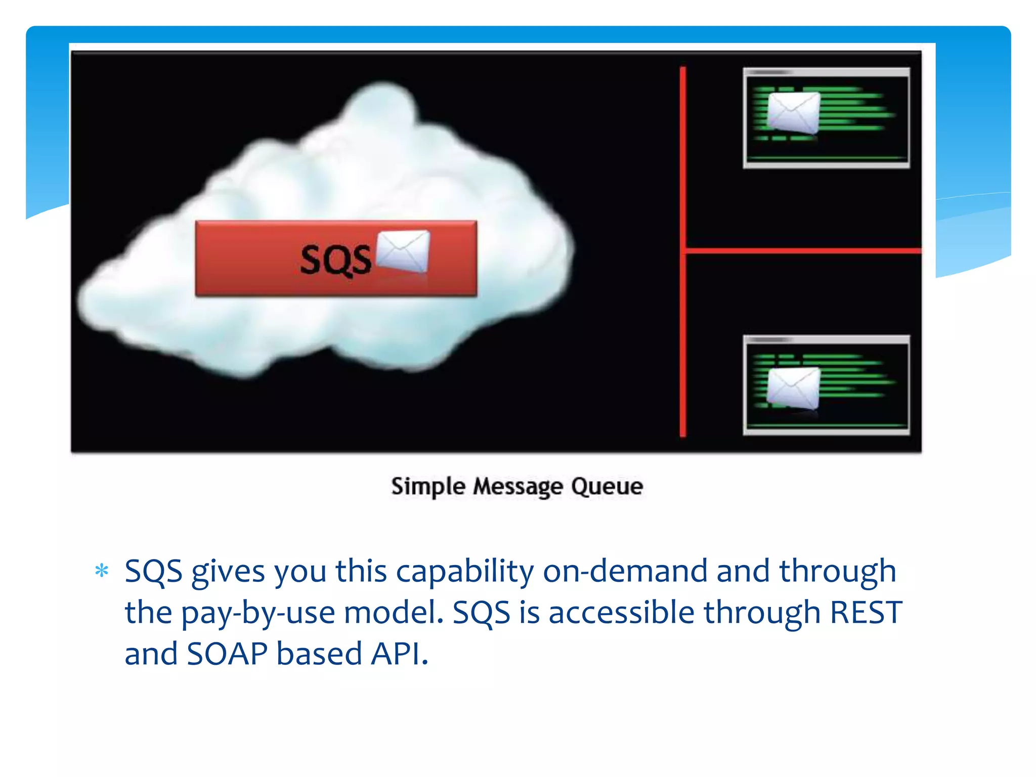  SQS gives you this capability on-demand and through
the pay-by-use model. SQS is accessible through REST
and SOAP based API.
 