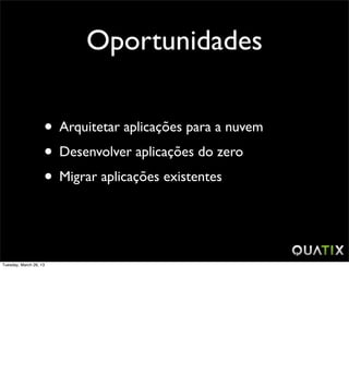 Oportunidades

                    • Arquitetar aplicações para a nuvem
                    • Desenvolver aplicações do zero
                    • Migrar aplicações existentes


Tuesday, March 26, 13
 