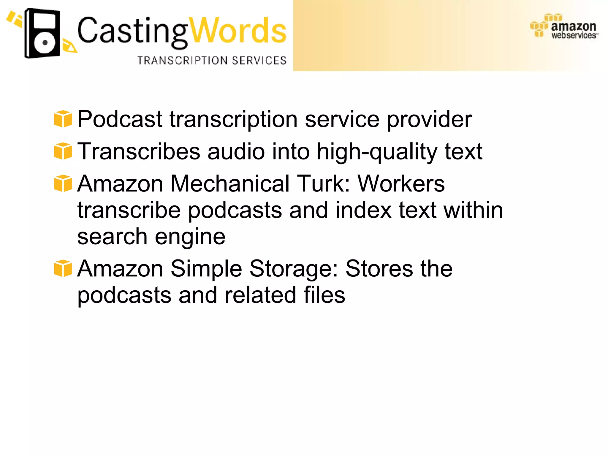 Podcast transcription service provider  Transcribes audio into high-quality text  Amazon Mechanical Turk: Workers transcribe podcasts and index text within search engine  Amazon Simple Storage: Stores the podcasts and related files 