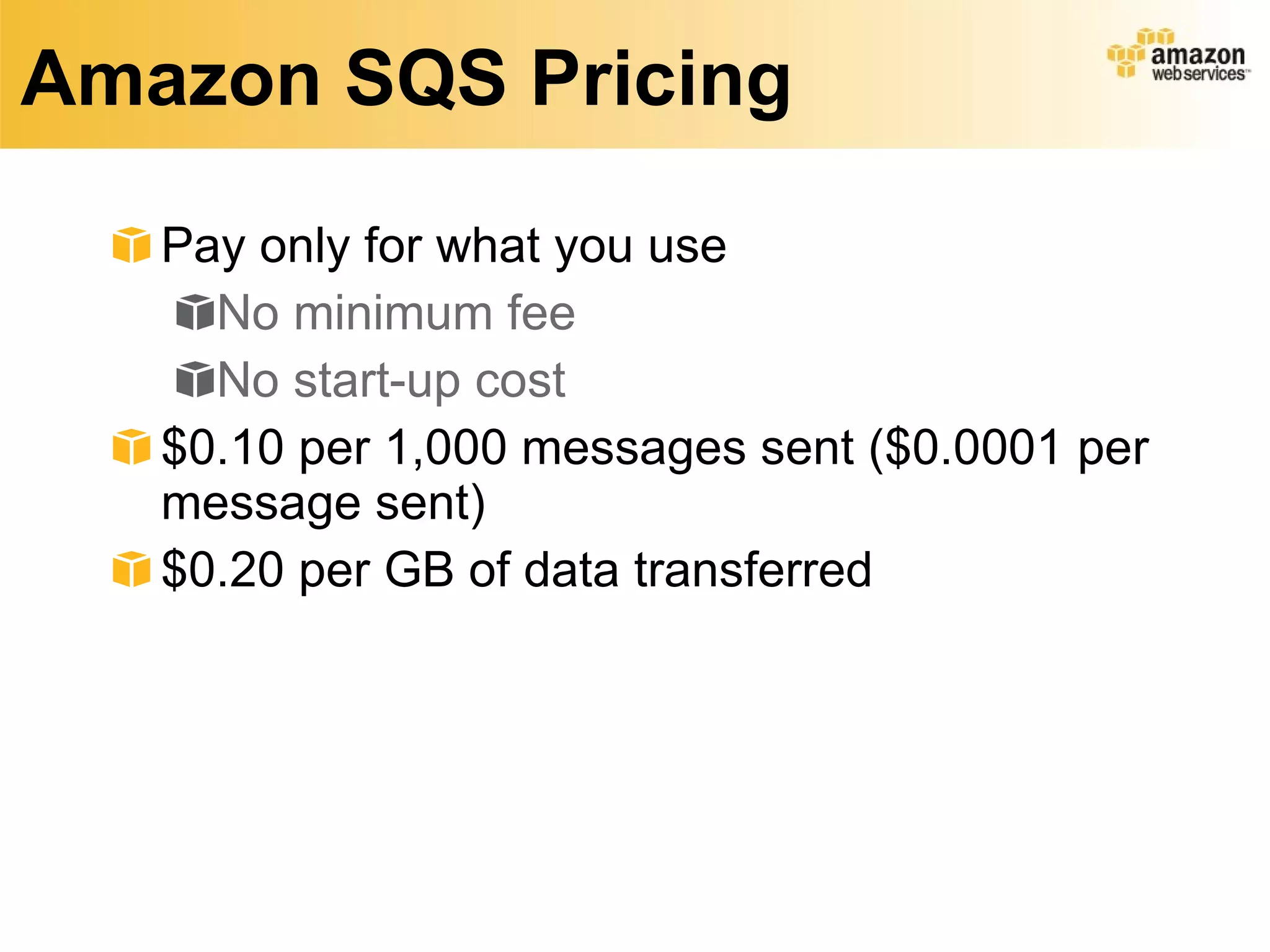 Amazon SQS Pricing Pay only for what you use No minimum fee No start-up cost $0.10 per 1,000 messages sent ($0.0001 per message sent)  $0.20 per GB of data transferred 
