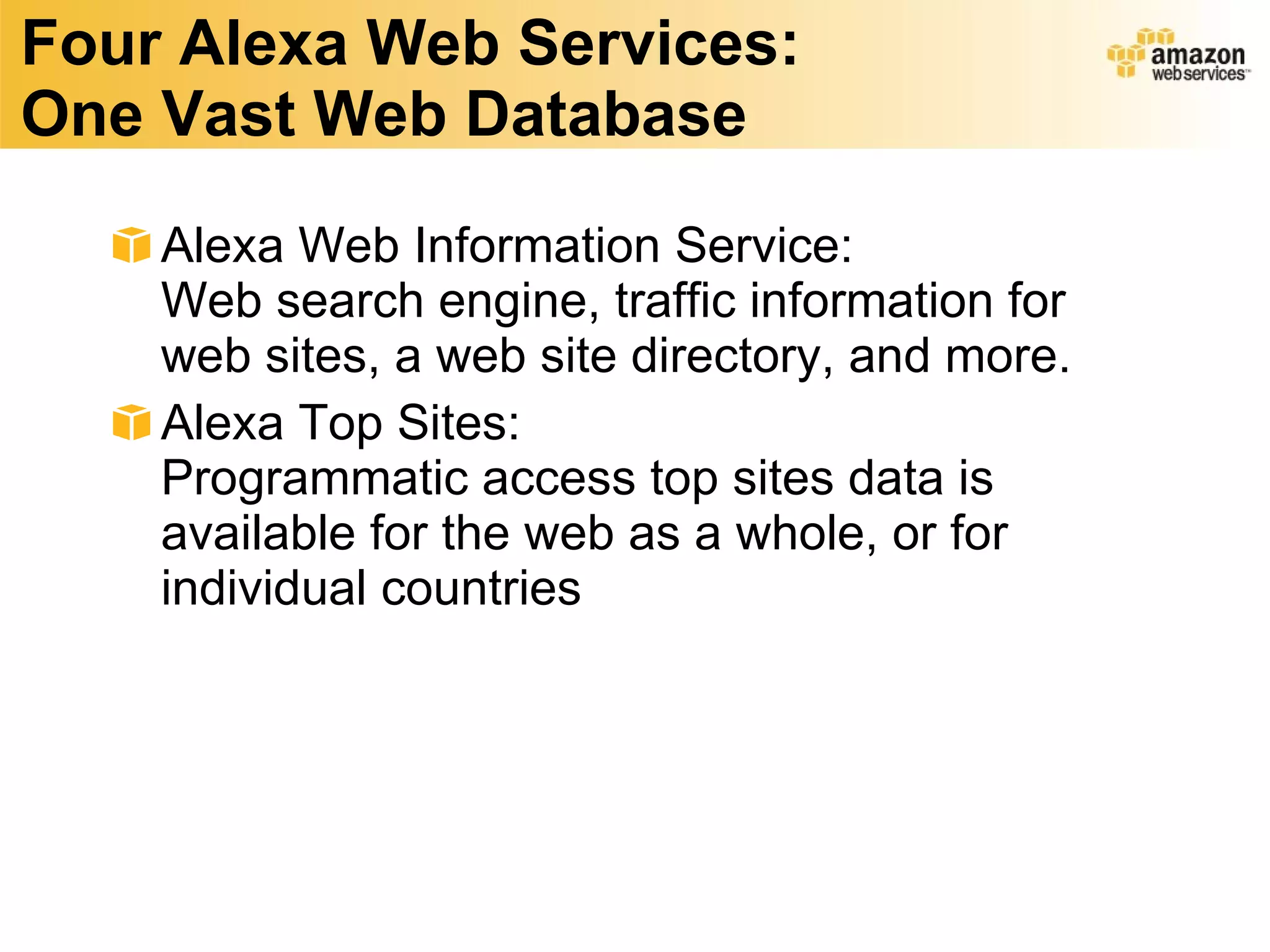 Four Alexa Web Services: One Vast Web Database Alexa Web Information Service:  Web search engine, traffic information for web sites, a web site directory, and more. Alexa Top Sites:  Programmatic access top sites data is available for the web as a whole, or for individual countries 