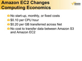 Amazon EC2 Changes Computing Economics No start-up, monthly, or fixed costs $0.10 per CPU hour $0.20 per GB transferred across Net No cost to transfer data between Amazon S3 and Amazon EC2 