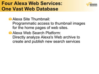 Four Alexa Web Services: One Vast Web Database Alexa Site Thumbnail: Programmatic access to thumbnail images for the home pages of web sites.  Alexa Web Search Platform: Directly analyze Alexa's Web archive to create and publish new search services  