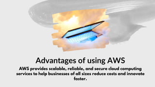 Advantages of using AWS
AWS provides scalable, reliable, and secure cloud computing
services to help businesses of all sizes reduce costs and innovate
faster.
 
