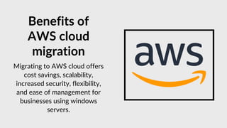 Benefits of
AWS cloud
migration
Migrating to AWS cloud offers
cost savings, scalability,
increased security, flexibility,
and ease of management for
businesses using windows
servers.
 