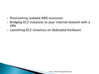  Provisioning isolated AWS resources
 Bridging EC2 instances to your internal network with a
VPN
 Launching EC2 instances on dedicated hardware
Email : Info@Unitedglobalsoft.com
 