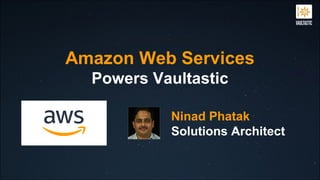 Ninad Phatak
Solutions Architect
Powers Vaultastic
Amazon Web Services
 