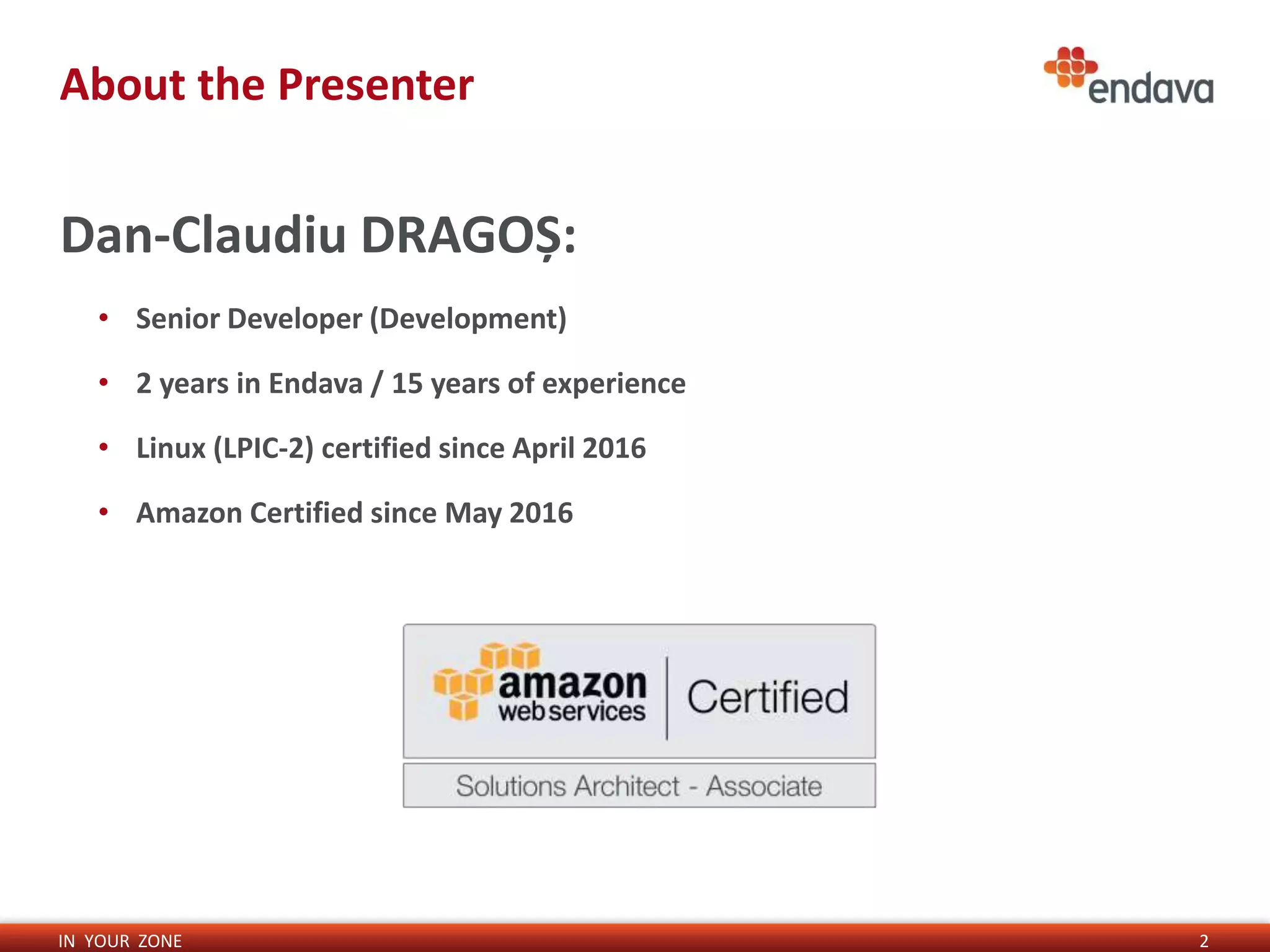 IN YOUR ZONE
About the Presenter
2
Dan-Claudiu DRAGOȘ:
• Senior Developer (Development)
• 2 years in Endava / 15 years of experience
• Linux (LPIC-2) certified since April 2016
• Amazon Certified since May 2016
 