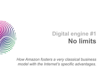 Digital engine #1No limits 
How Amazon fosters a very classical business model with the Internet’s specific advantages.  