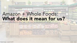 Amazon + Whole Foods:
What does it mean for us?Analyzing the historic purchase that is set to transform industries.
Carter JensenPublic House - June 27, 2017
 