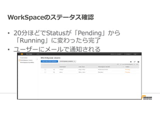WorkSpaceのステータス確認 
• 20分ほどでStatusが「Pending」から 
「Running」に変わったら完了 
• ユーザーにメールで通知される 
 