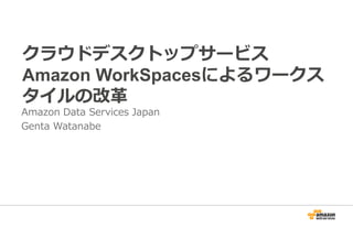 クラウドデスクトップサービス 
Amazon WorkSpacesによるワークス 
タイルの改革 
Amazon Data Services Japan 
Genta Watanabe 
 