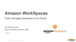 © 2015, Amazon Web Services, Inc. or its Affiliates. All rights reserved.
Leo Zhadanovsky
Senior Solutions Architect, AWS
7/20/15
Amazon WorkSpaces
Fully managed desktops in the Cloud
 