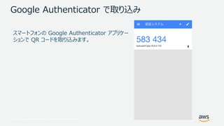 © 2017, Amazon Web Services, Inc. or its Affiliates. All rights reserved.
Google Authenticator で取り込み
スマートフォンの Google Authenticator アプリケー
ションで QR コードを取り込みます。
 