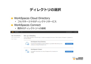 ディレクトリの選択 
WorkSpaces Cloud Directory 
• フルマネージドのディレクトリサービス 
WorkSpaces Connect 
• 既存のディレクトリへの接続 
 