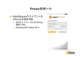 Proxyサポート 
WorkSpacesクライアントか 
らProxyを設定可能 
• 社内ネットワークからのProxy 
接続に対応 
• WindowsまたはMac OS X 
 