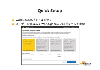 Quick Setup 
WorkSpacesバンドルを選択 
ユーザーを作成してWorkSpaceのプロビジョンを開始 
 