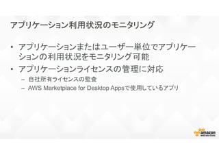 アプリケーション利用状況のモニタリングアプリケーション利用状況のモニタリングアプリケーション利用状況のモニタリングアプリケーション利用状況のモニタリング
• アプリケーションまたはユーザー単位でアプリケー
ションの利用状況をモニタリング可能
• アプリケーションライセンスの管理に対応
– 自社所有ライセンスの監査
– AWS Marketplace for Desktop Appsで使用しているアプリ
 