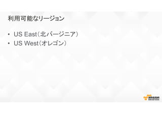 利用可能なリージョン利用可能なリージョン利用可能なリージョン利用可能なリージョン
• US East（北バージニア）
• US West（オレゴン）
 