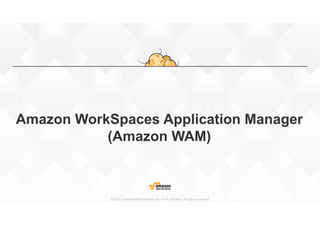 ©2015, Amazon Web Services, Inc. or its affiliates. All rights reserved
Amazon WorkSpaces Application Manager
(Amazon WAM)
 