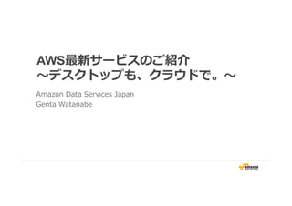 AWS最新サービスのご紹介
〜デスクトップも、クラウドで。〜
Amazon Data Services Japan
Genta Watanabe
 