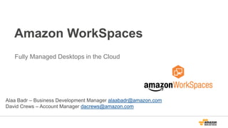Amazon WorkSpaces 
Fully Managed Desktops in the Cloud 
Alaa Badr – Business Development Manager alaabadr@amazon.com 
David Crews – Account Manager dacrews@amazon.com 
 