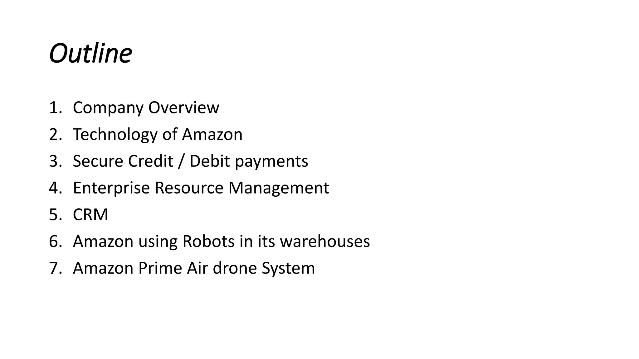 Outline
1. Company Overview
2. Technology of Amazon
3. Secure Credit / Debit payments
4. Enterprise Resource Management
5. CRM
6. Amazon using Robots in its warehouses
7. Amazon Prime Air drone System
 