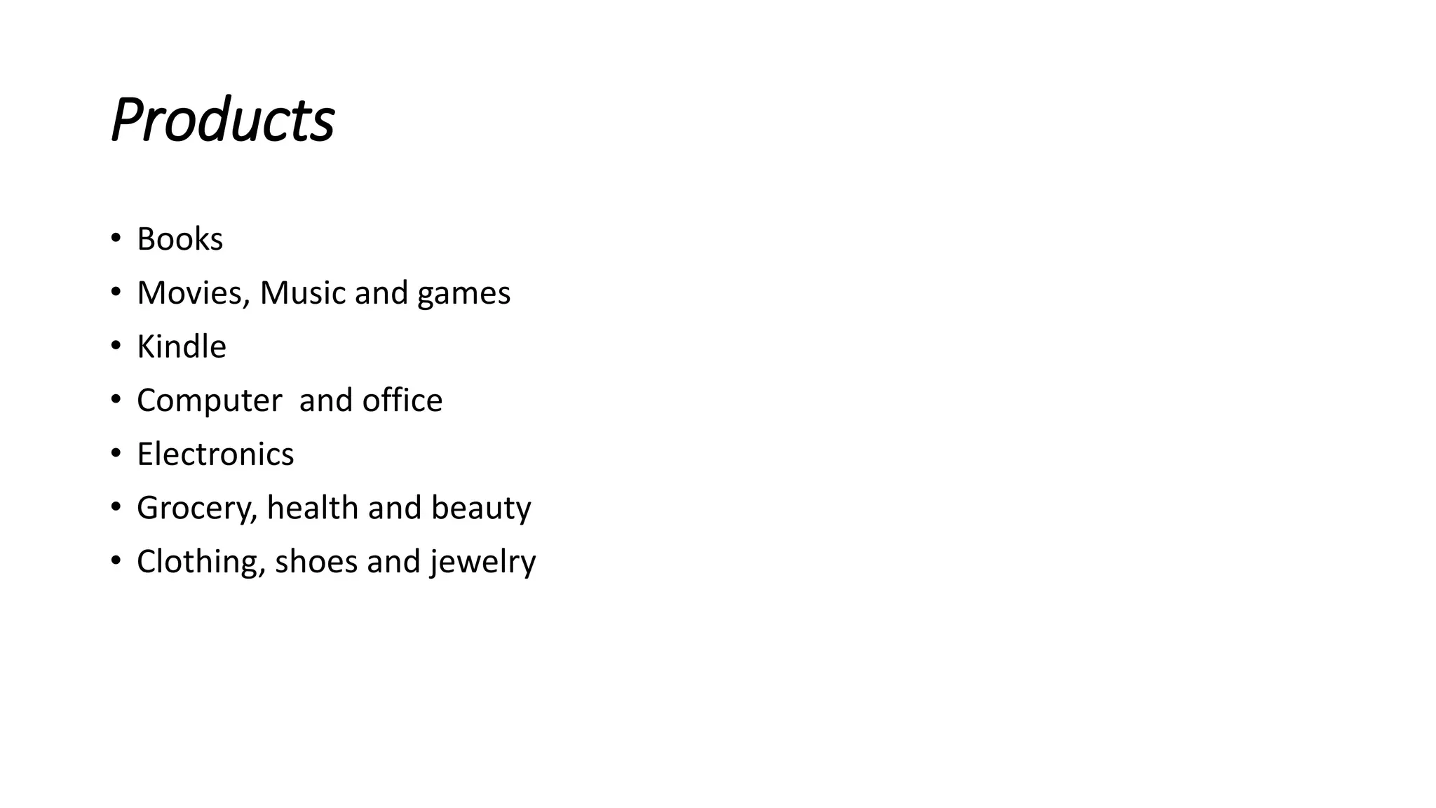 Products
• Books
• Movies, Music and games
• Kindle
• Computer and office
• Electronics
• Grocery, health and beauty
• Clothing, shoes and jewelry
 